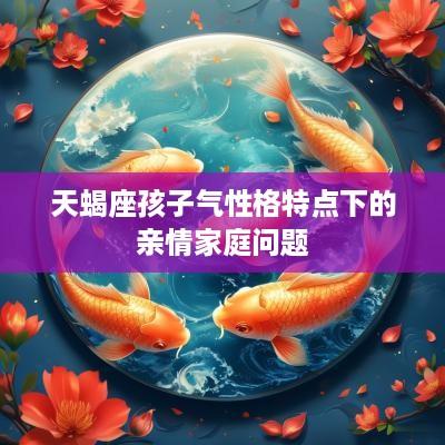 天蝎座孩子气性格特点下的亲情家庭问题