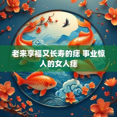 老来享福又长寿的痣 事业惊人的女人痣