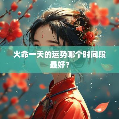 火命一天的运势哪个时间段最好？