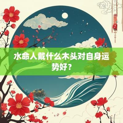 水命人戴什么木头对自身运势好？