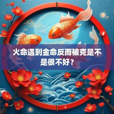 火命遇到金命反而被克是不是很不好？