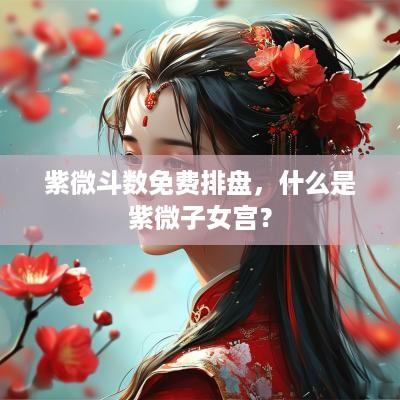 紫微斗数免费排盘，什么是紫微子女宫？