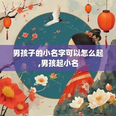 男孩子的小名字可以怎么起,男孩起小名