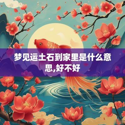 梦见运土石到家里是什么意思,好不好
