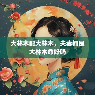 大林木配大林木，夫妻都是大林木命好吗
