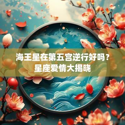 海王星在第五宫逆行好吗？星座爱情大揭晓