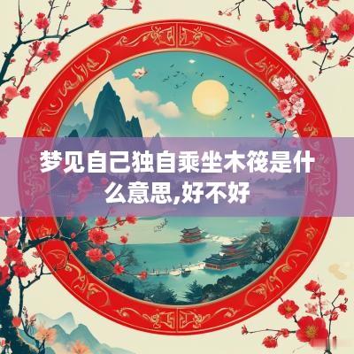 梦见自己独自乘坐木筏是什么意思,好不好
