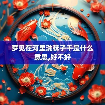 梦见在河里洗袜子千是什么意思,好不好