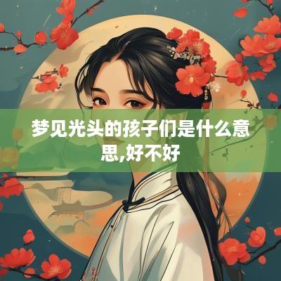 梦见光头的孩子们是什么意思,好不好