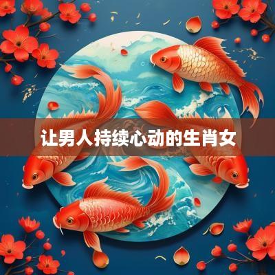 让男人持续心动的生肖女