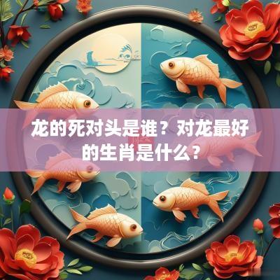 龙的死对头是谁？对龙最好的生肖是什么？