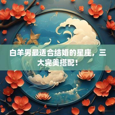 白羊男最适合结婚的星座，三大完美搭配！