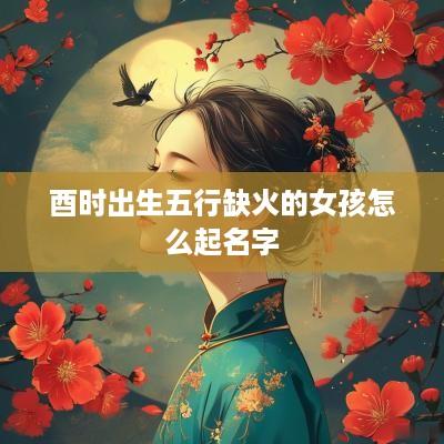 酉时出生五行缺火的女孩怎么起名字