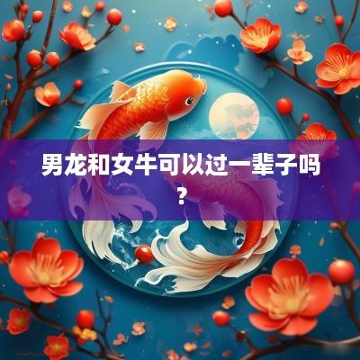 男龙和女牛可以过一辈子吗？