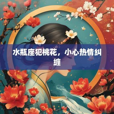 水瓶座犯桃花，小心热情纠缠