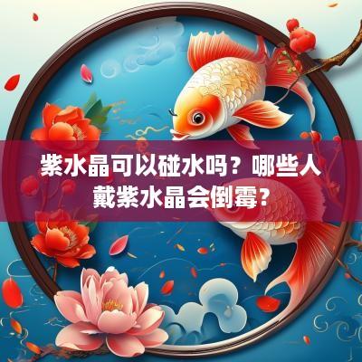 紫水晶可以碰水吗？哪些人戴紫水晶会倒霉？