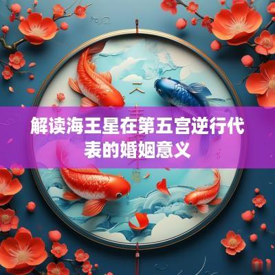 解读海王星在第五宫逆行代表的婚姻意义