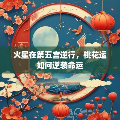 火星在第五宫逆行，桃花运如何逆袭命运