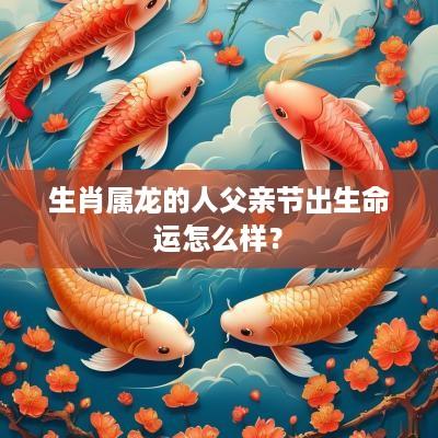 生肖属龙的人父亲节出生命运怎么样？