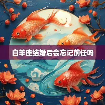 白羊座结婚后会忘记前任吗