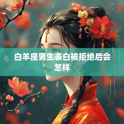 白羊座男生表白被拒绝后会怎样