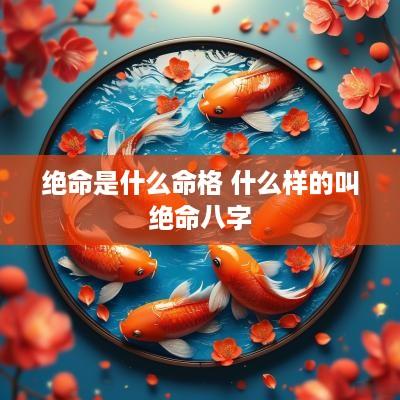 绝命是什么命格 什么样的叫绝命八字