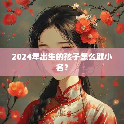 2025年出生的孩子怎么取小名？