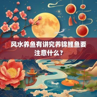 风水养鱼有讲究养锦鲤鱼要注意什么？