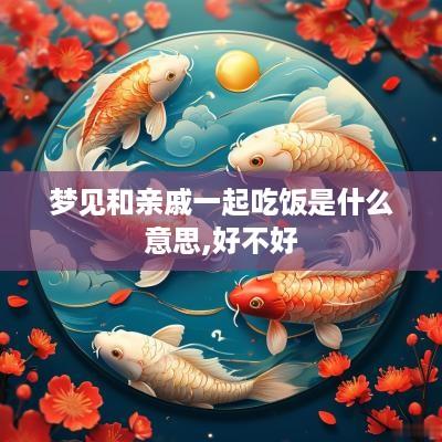 梦见和亲戚一起吃饭是什么意思,好不好