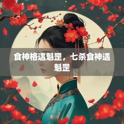 食神格遇魁罡，七杀食神遇魁罡