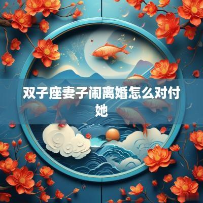 双子座妻子闹离婚怎么对付她
