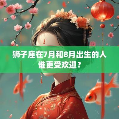 狮子座在7月和8月出生的人谁更受欢迎？