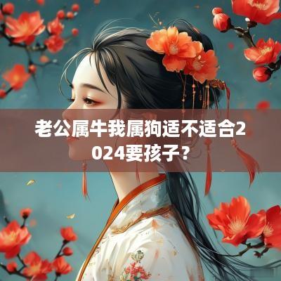 老公属牛我属狗适不适合2025要孩子？