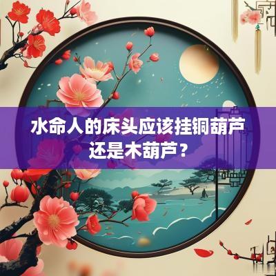 水命人的床头应该挂铜葫芦还是木葫芦？