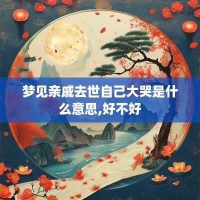 梦见亲戚去世自己大哭是什么意思,好不好