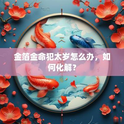 金箔金命犯太岁怎么办，如何化解？