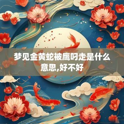 梦见金黄蛇被鹰叼走是什么意思,好不好