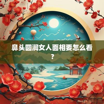 鼻头圆润女人面相要怎么看？