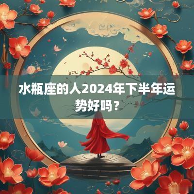 水瓶座的人2025年下半年运势好吗？