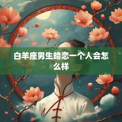 白羊座男生暗恋一个人会怎么样