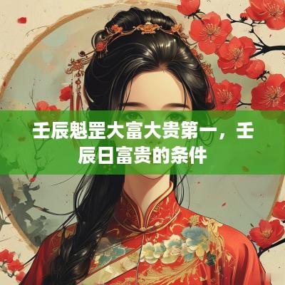 壬辰魁罡大富大贵第一，壬辰日富贵的条件
