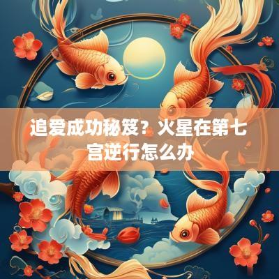 追爱成功秘笈？火星在第七宫逆行怎么办