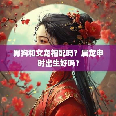 男狗和女龙相配吗？属龙申时出生好吗？