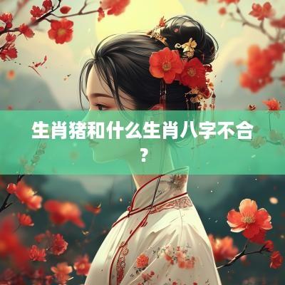 生肖猪和什么生肖八字不合？