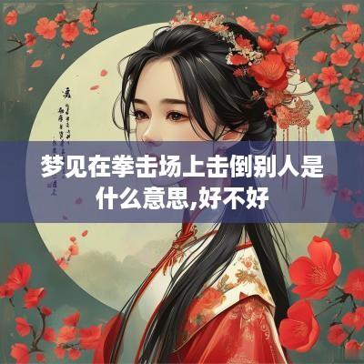梦见在拳击场上击倒别人是什么意思,好不好