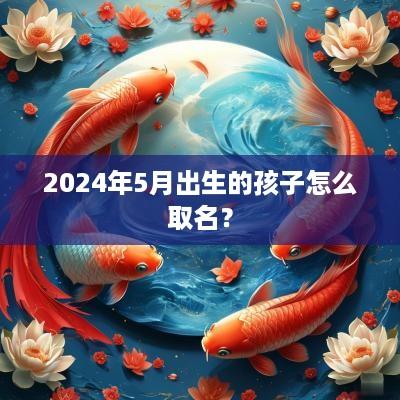 2025年5月出生的孩子怎么取名？