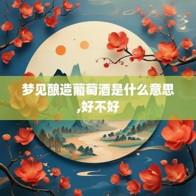 梦见酿造葡萄酒是什么意思,好不好