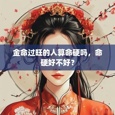 金命过旺的人算命硬吗，命硬好不好？