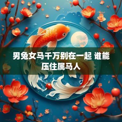 男兔女马千万别在一起 谁能压住属马人