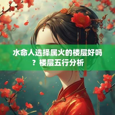 水命人选择属火的楼层好吗？楼层五行分析